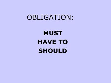 OBLIGATION: MUST HAVE TO SHOULD. PRESENT/ FUTUREPASTEXAMPLES MUST: Subject+ must + verb _______ (past obligation is expressed with had to) You must go.