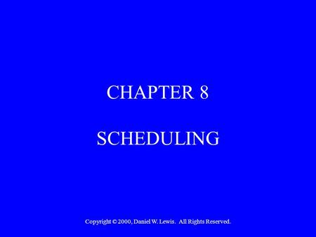 Copyright © 2000, Daniel W. Lewis. All Rights Reserved. CHAPTER 8 SCHEDULING.