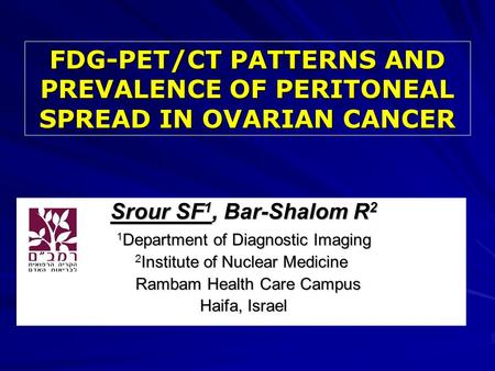 FDG-PET/CT PATTERNS AND PREVALENCE OF PERITONEAL SPREAD IN OVARIAN CANCER Srour SF 1, Bar-Shalom R 2 Srour SF 1, Bar-Shalom R 2 1 Department of Diagnostic.