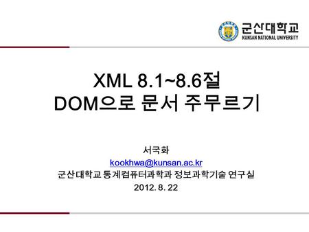 XML 8.1~8.6 절 DOM 으로 문서 주무르기 서국화 군산대학교 통계컴퓨터과학과 정보과학기술 연구실 2012. 8. 22.