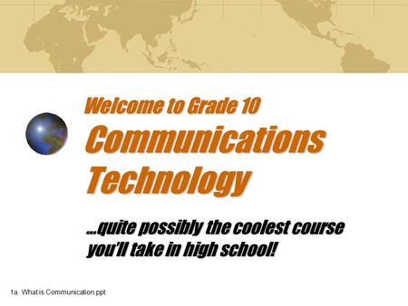 Welcome to Grade 10 Communications Technology …quite possibly the coolest course you’ll take in high school! 1a What is Communication.ppt.