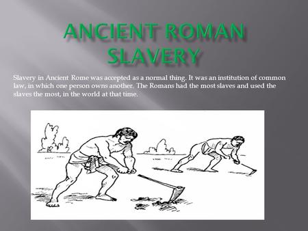 ANCIENT ROMAN SLAVERY Slavery in Ancient Rome was accepted as a normal thing. It was an institution of common law, in which one person owns another. The.