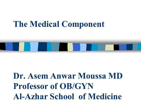 The Medical Component Dr. Asem Anwar Moussa MD Professor of OB/GYN Al-Azhar School of Medicine.