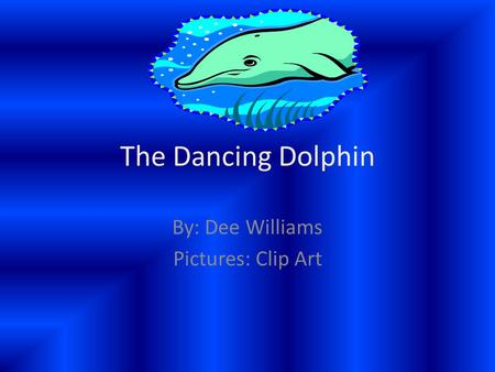 The Dancing Dolphin By: Dee Williams Pictures: Clip Art.