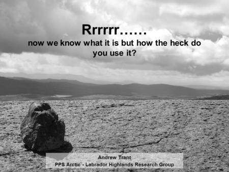 Rrrrrr…… now we know what it is but how the heck do you use it? Andrew Trant PPS Arctic - Labrador Highlands Research Group.