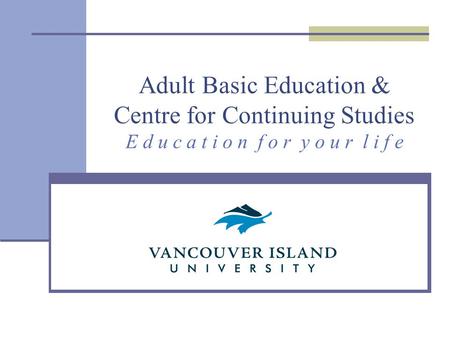 Adult Basic Education & Centre for Continuing Studies E d u c a t i o n f o r y o u r l i f e.