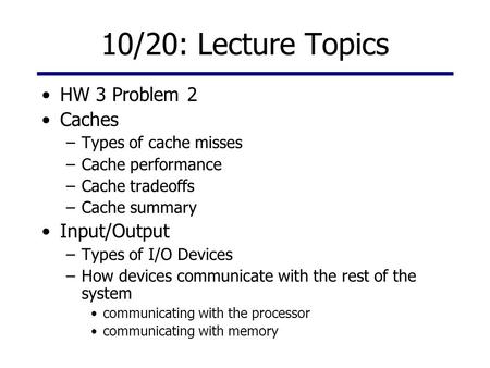 10/20: Lecture Topics HW 3 Problem 2 Caches –Types of cache misses –Cache performance –Cache tradeoffs –Cache summary Input/Output –Types of I/O Devices.