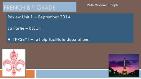 FRENCH 8 TH GRADE With Madame Joseph Review Unit 1 – September 2014 La Partie – BLEU!!! ● TPRS nº1 – to help facilitate descriptions.