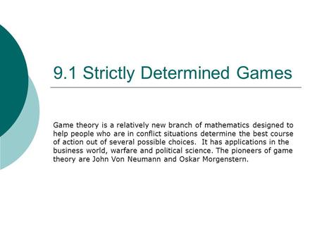 9.1 Strictly Determined Games Game theory is a relatively new branch of mathematics designed to help people who are in conflict situations determine the.