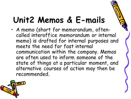 Unit2 Memos & E-mails A memo (short for memorandum, often-called interoffice memorandum or internal memo) is drafted for internal purposes and meets the.