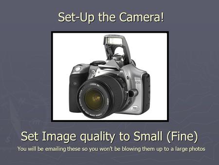 Set-Up the Camera! Set Image quality to Small (Fine) You will be emailing these so you won’t be blowing them up to a large photos.