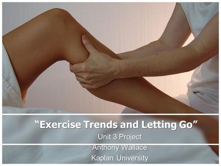 “Exercise Trends and Letting Go” Unit 3 Project Anthony Wallace Kaplan University.