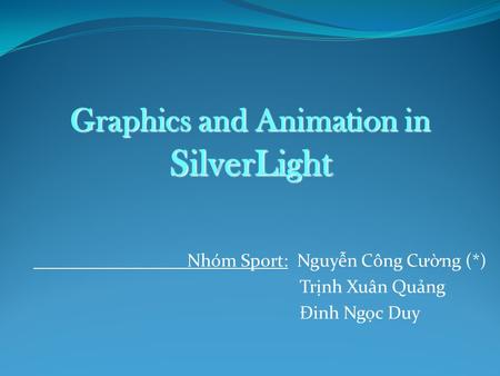 Nhóm Sport: Nguyễn Công Cường (*) Trịnh Xuân Quảng Đinh Ngọc Duy Graphics and Animation in SilverLight.