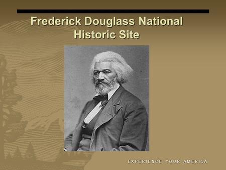Frederick Douglass National Historic Site E X P E R I E N C E Y O U R A M E R I C A.