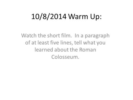10/8/2014 Warm Up: Watch the short film. In a paragraph of at least five lines, tell what you learned about the Roman Colosseum.