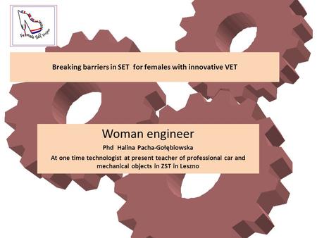 Breaking barriers in SET for females with innovative VET Woman engineer Phd Halina Pacha-Gołębiowska At one time technologist at present teacher of professional.