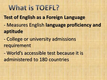 Test of English as a Foreign Language - Measures English language proficiency and aptitude - College or university admissions requirement - World’s accessible.