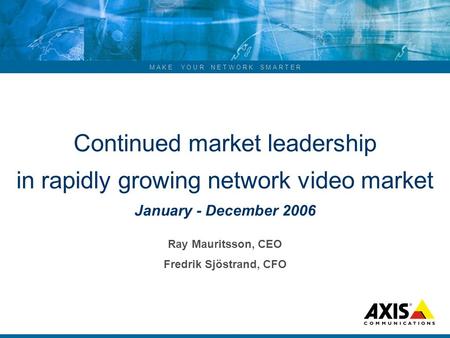 M A K E Y O U R N E T W O R K S M A R T E R Continued market leadership in rapidly growing network video market January - December 2006 Ray Mauritsson,