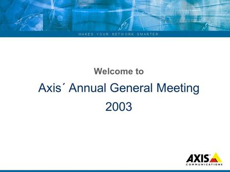 ... M A K E S Y O U R N E T W O R K S M A R T E R Welcome to Axis´ Annual General Meeting 2003.