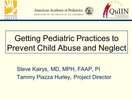 Getting Pediatric Practices to Prevent Child Abuse and Neglect Steve Kairys, MD, MPH, FAAP, PI Tammy Piazza Hurley, Project Director.