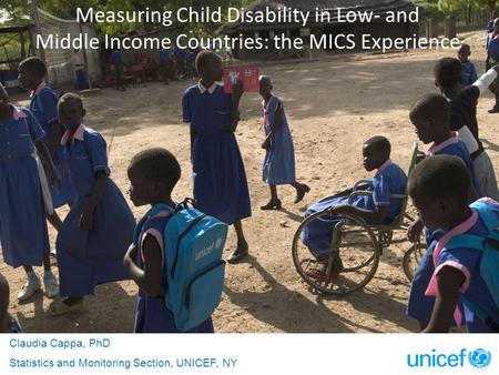 Measuring Child Disability in Low- and Middle Income Countries: the MICS Experience Claudia Cappa, PhD Statistics and Monitoring Section, UNICEF, NY.