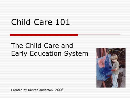 Child Care 101 Created by Kristen Anderson, 2006 The Child Care and Early Education System.