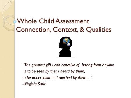 Whole Child Assessment Connection, Context, & Qualities Whole Child Assessment Connection, Context, & Qualities “The greatest gift I can conceive of having.