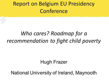 Report on Belgium EU Presidency Conference Who cares? Roadmap for a recommendation to fight child poverty Hugh Frazer National University of Ireland, Maynooth.