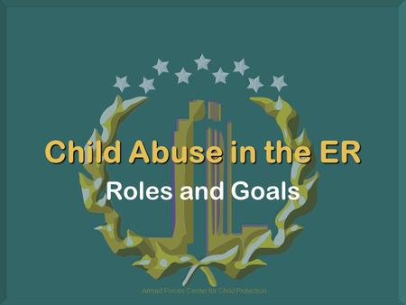 Armed Forces Center for Child Protection Child Abuse in the ER Roles and Goals.