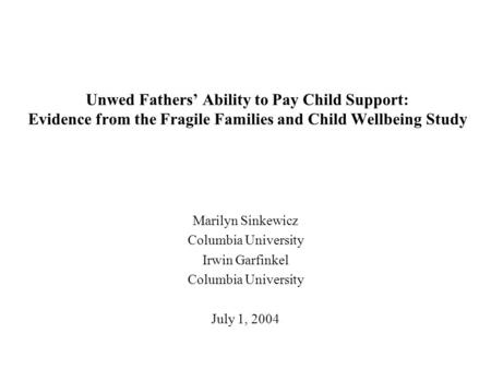 Unwed Fathers’ Ability to Pay Child Support: Evidence from the Fragile Families and Child Wellbeing Study Marilyn Sinkewicz Columbia University Irwin Garfinkel.