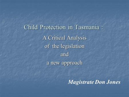 Child Protection in Tasmania : A Critical Analysis of the legislation and a new approach Magistrate Don Jones.