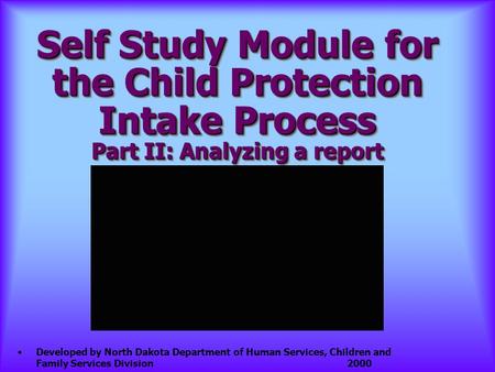 Self Study Module for the Child Protection Intake Process Part II: Analyzing a report Developed by North Dakota Department of Human Services, Children.