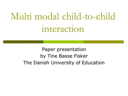 Multi modal child-to-child interaction Paper presentation by Tine Basse Fisker The Danish University of Education.