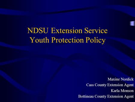 NDSU Extension Service Youth Protection Policy Maxine Nordick Cass County Extension Agent Karla Monson Bottineau County Extension Agent.
