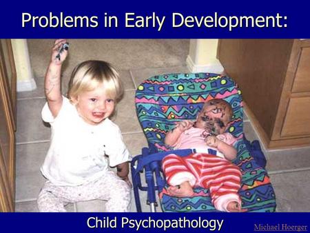 Problems in Early Development: Child Psychopathology Michael Hoerger.