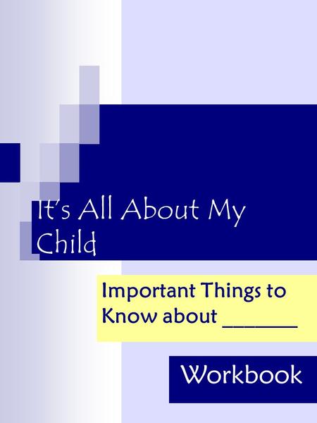 It’s All About My Child Important Things to Know about _______ Workbook.