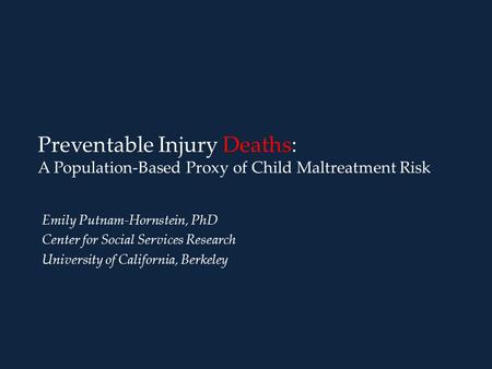 Preventable Injury Deaths: A Population-Based Proxy of Child Maltreatment Risk Emily Putnam-Hornstein, PhD Center for Social Services Research University.