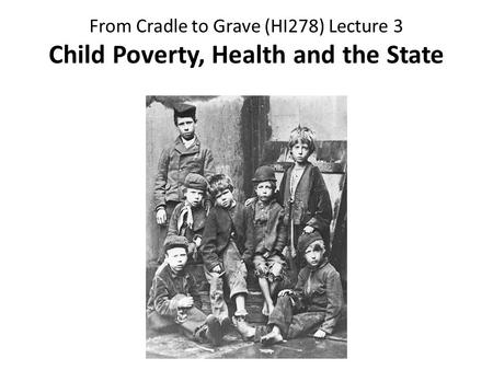 From Cradle to Grave (HI278) Lecture 3 Child Poverty, Health and the State.