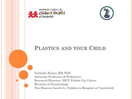 P LASTICS AND YOUR C HILD Nathalie Maitre MD, PhD Assistant Professor of Pediatrics Research Director, NICU Follow-Up Clinics Division of Neonatology The.