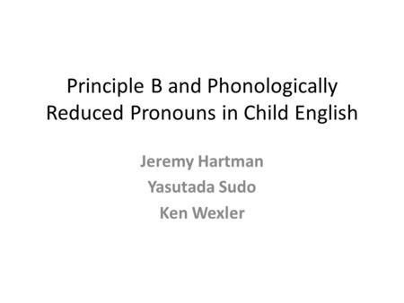Principle B and Phonologically Reduced Pronouns in Child English Jeremy Hartman Yasutada Sudo Ken Wexler.