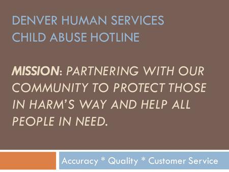 DENVER HUMAN SERVICES CHILD ABUSE HOTLINE MISSION: PARTNERING WITH OUR COMMUNITY TO PROTECT THOSE IN HARM’S WAY AND HELP ALL PEOPLE IN NEED. Accuracy.