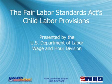 Www.youthrules.dol.gov 1-866-4US-WAGE Presented by the U.S. Department of Labor Wage and Hour Division The Fair Labor Standards Act’s Child Labor Provisions.