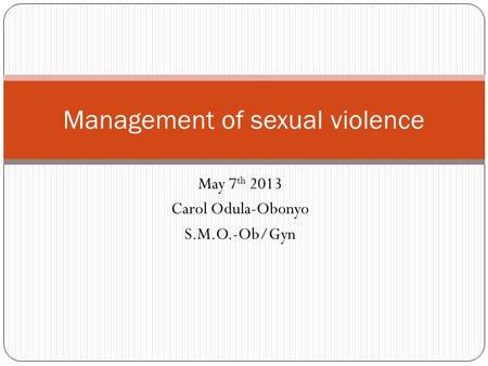May 7 th 2013 Carol Odula-Obonyo S.M.O.-Ob/Gyn Management of sexual violence.