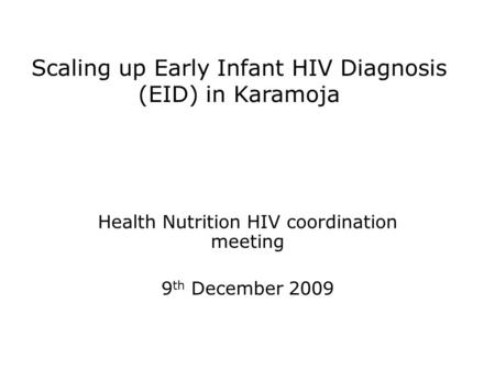 Scaling up Early Infant HIV Diagnosis (EID) in Karamoja Health Nutrition HIV coordination meeting 9 th December 2009.