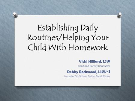 Establishing Daily Routines/Helping Your Child With Homework Vicki Hilliard, LSW Child and Family Counselor Debby Rockwood, LISW -S Lancaster City Schools.