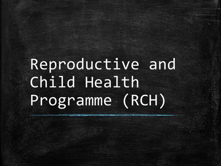 Reproductive and Child Health Programme (RCH). ▪ Programme launched on 15 th October 1997 ▪ ‘People have the ability to reproduce and regulate their fertility,