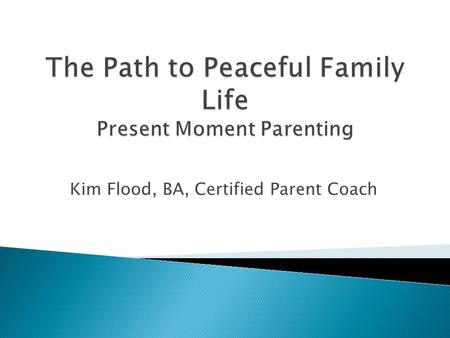 Kim Flood, BA, Certified Parent Coach. Parents have a choice and the power to heal. It’s healing for both the parents and the children to learn new ways.