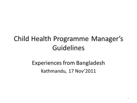 Child Health Programme Manager’s Guidelines Experiences from Bangladesh Kathmandu, 17 Nov’2011 1.