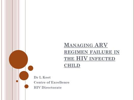 M ANAGING ARV REGIMEN FAILURE IN THE HIV INFECTED CHILD Dr L Keet Centre of Excellence HIV Directorate.