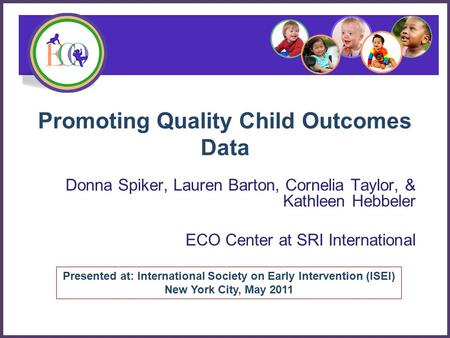 Promoting Quality Child Outcomes Data Donna Spiker, Lauren Barton, Cornelia Taylor, & Kathleen Hebbeler ECO Center at SRI International Presented at: International.